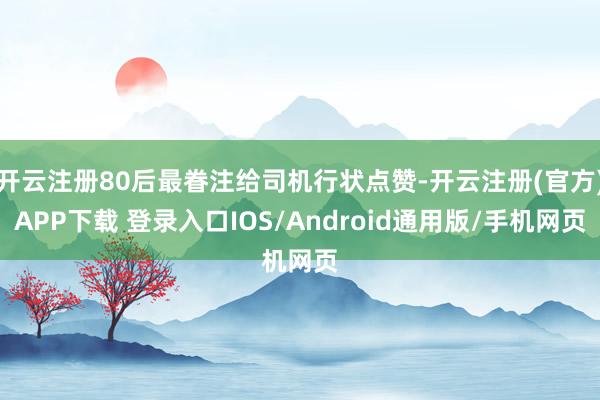 开云注册80后最眷注给司机行状点赞-开云注册(官方)APP下载 登录入口IOS/Android通用版/手机网页