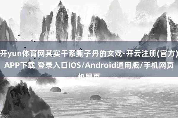 开yun体育网其实干系甄子丹的文戏-开云注册(官方)APP下载 登录入口IOS/Android通用版/手机网页