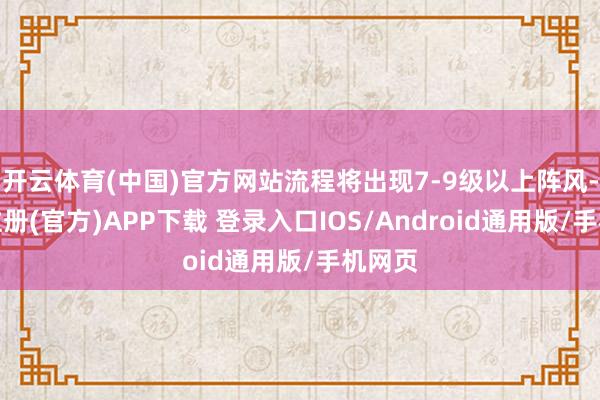 开云体育(中国)官方网站流程将出现7-9级以上阵风-开云注册(官方)APP下载 登录入口IOS/Android通用版/手机网页