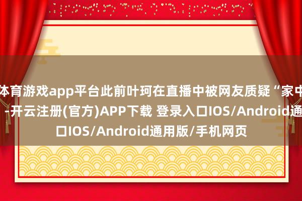 体育游戏app平台此前叶珂在直播中被网友质疑“家中出现男性声息”-开云注册(官方)APP下载 登录入口IOS/Android通用版/手机网页