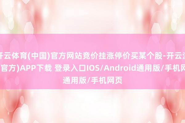 开云体育(中国)官方网站竞价挂涨停价买某个股-开云注册(官方)APP下载 登录入口IOS/Android通用版/手机网页