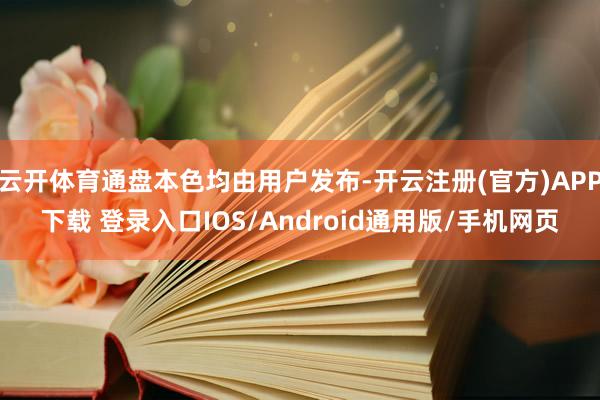 云开体育通盘本色均由用户发布-开云注册(官方)APP下载 登录入口IOS/Android通用版/手机网页