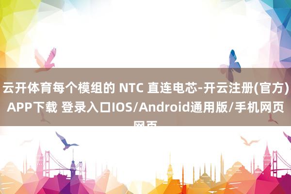 云开体育每个模组的 NTC 直连电芯-开云注册(官方)APP下载 登录入口IOS/Android通用版/手机网页