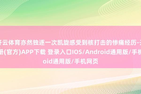 开云体育亦然独逐一次凯旋感受到核打击的惨痛经历-开云注册(官方)APP下载 登录入口IOS/Android通用版/手机网页