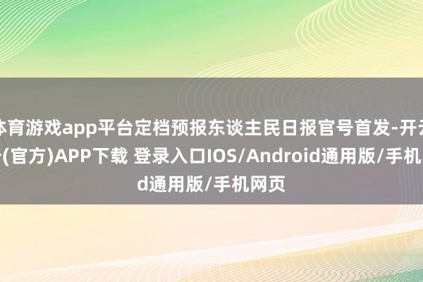 体育游戏app平台定档预报东谈主民日报官号首发-开云注册(官方)APP下载 登录入口IOS/Android通用版/手机网页