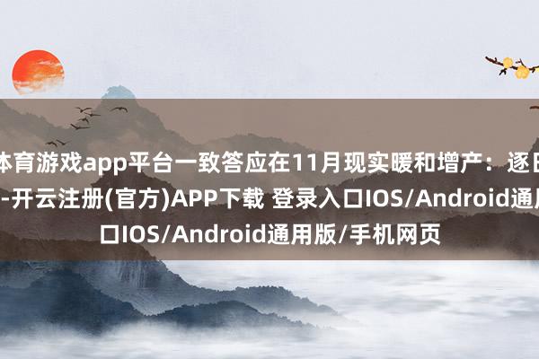 体育游戏app平台一致答应在11月现实暖和增产：逐日加多13.7万桶-开云注册(官方)APP下载 登录入口IOS/Android通用版/手机网页