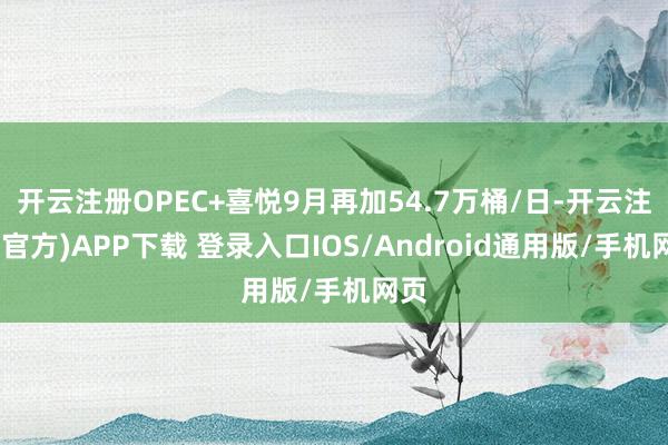 开云注册OPEC+喜悦9月再加54.7万桶/日-开云注册(官方)APP下载 登录入口IOS/Android通用版/手机网页