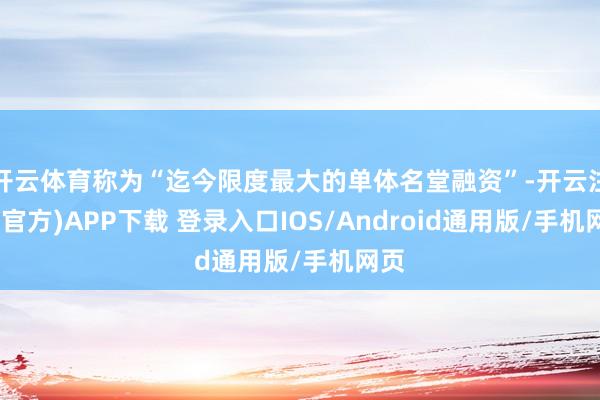 开云体育称为“迄今限度最大的单体名堂融资”-开云注册(官方)APP下载 登录入口IOS/Android通用版/手机网页