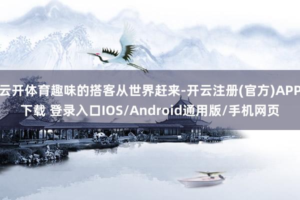 云开体育趣味的搭客从世界赶来-开云注册(官方)APP下载 登录入口IOS/Android通用版/手机网页