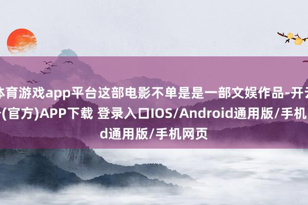 体育游戏app平台这部电影不单是是一部文娱作品-开云注册(官方)APP下载 登录入口IOS/Android通用版/手机网页