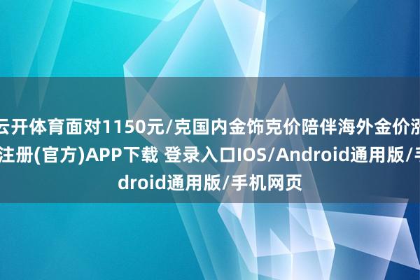 云开体育面对1150元/克国内金饰克价陪伴海外金价涨势-开云注册(官方)APP下载 登录入口IOS/Android通用版/手机网页