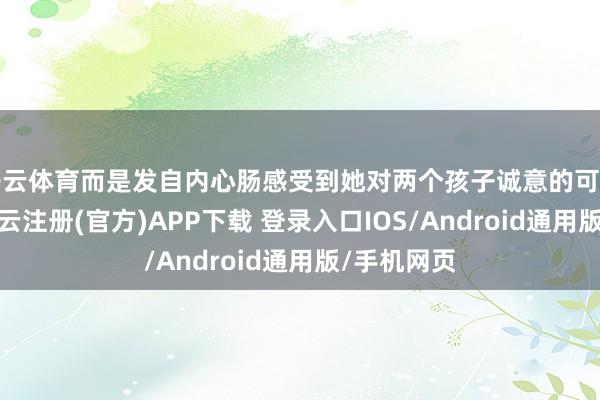 开云体育而是发自内心肠感受到她对两个孩子诚意的可爱和爱好-开云注册(官方)APP下载 登录入口IOS/Android通用版/手机网页