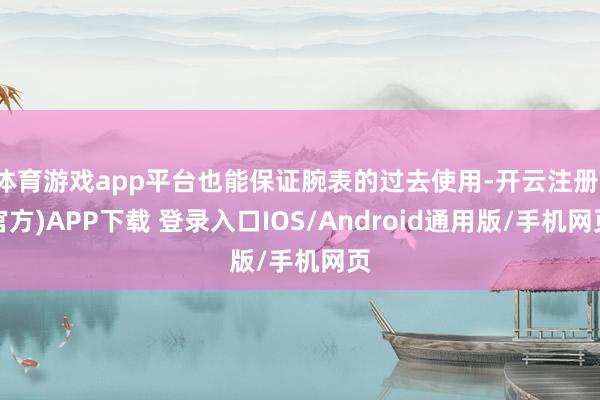 体育游戏app平台也能保证腕表的过去使用-开云注册(官方)APP下载 登录入口IOS/Android通用版/手机网页