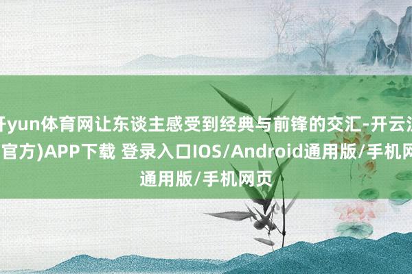 开yun体育网让东谈主感受到经典与前锋的交汇-开云注册(官方)APP下载 登录入口IOS/Android通用版/手机网页