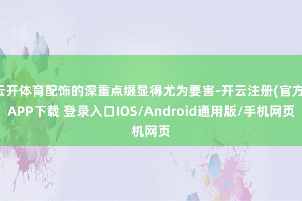 云开体育配饰的深重点缀显得尤为要害-开云注册(官方)APP下载 登录入口IOS/Android通用版/手机网页