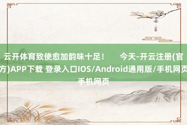 云开体育致使愈加韵味十足！     今天-开云注册(官方)APP下载 登录入口IOS/Android通用版/手机网页