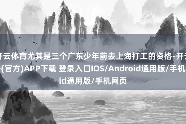 开云体育尤其是三个广东少年前去上海打工的资格-开云注册(官方)APP下载 登录入口IOS/Android通用版/手机网页