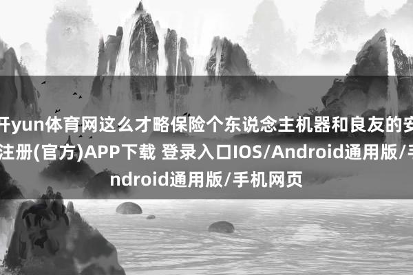 开yun体育网这么才略保险个东说念主机器和良友的安全-开云注册(官方)APP下载 登录入口IOS/Android通用版/手机网页
