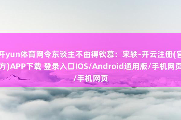 开yun体育网令东谈主不由得钦慕：宋轶-开云注册(官方)APP下载 登录入口IOS/Android通用版/手机网页
