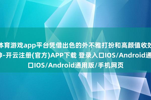 体育游戏app平台凭借出色的外不雅打扮和高颜值收效眩惑了巨额眼神-开云注册(官方)APP下载 登录入口IOS/Android通用版/手机网页