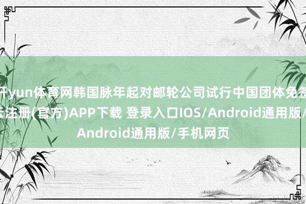开yun体育网韩国脉年起对邮轮公司试行中国团体免签战略-开云注册(官方)APP下载 登录入口IOS/Android通用版/手机网页