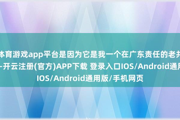 体育游戏app平台是因为它是我一个在广东责任的老共事给我找到的-开云注册(官方)APP下载 登录入口IOS/Android通用版/手机网页