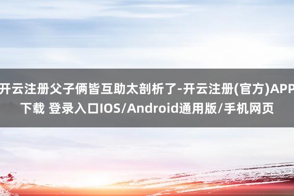 开云注册父子俩皆互助太剖析了-开云注册(官方)APP下载 登录入口IOS/Android通用版/手机网页