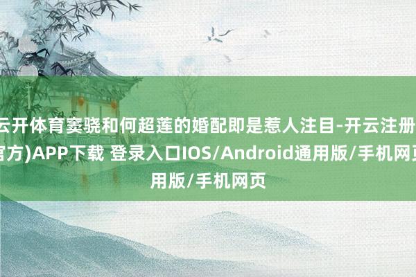 云开体育窦骁和何超莲的婚配即是惹人注目-开云注册(官方)APP下载 登录入口IOS/Android通用版/手机网页