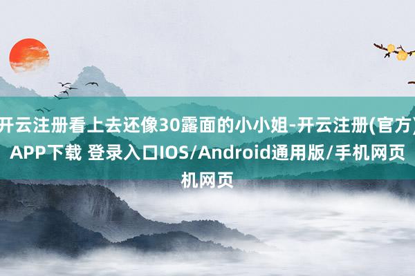 开云注册看上去还像30露面的小小姐-开云注册(官方)APP下载 登录入口IOS/Android通用版/手机网页