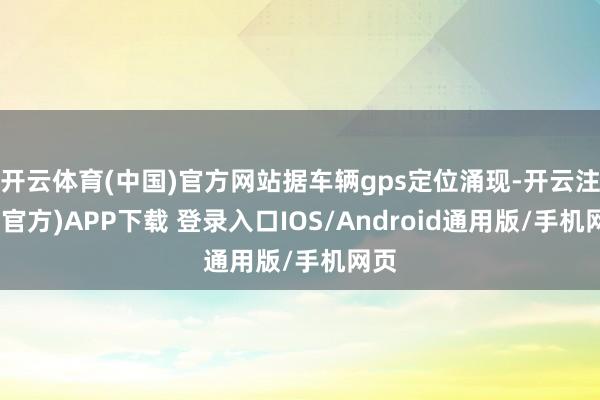 开云体育(中国)官方网站据车辆gps定位涌现-开云注册(官方)APP下载 登录入口IOS/Android通用版/手机网页