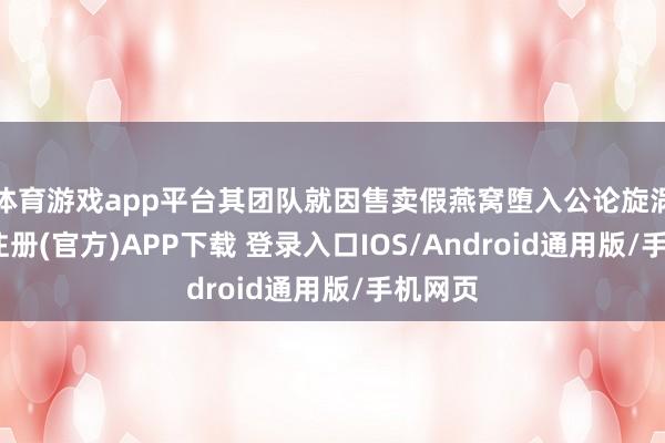 体育游戏app平台其团队就因售卖假燕窝堕入公论旋涡-开云注册(官方)APP下载 登录入口IOS/Android通用版/手机网页
