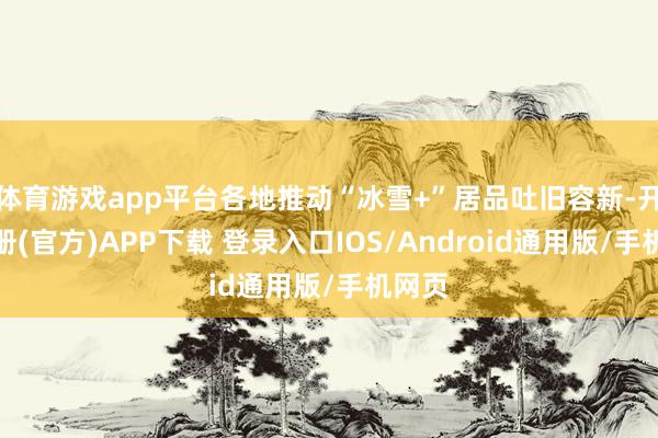 体育游戏app平台各地推动“冰雪+”居品吐旧容新-开云注册(官方)APP下载 登录入口IOS/Android通用版/手机网页