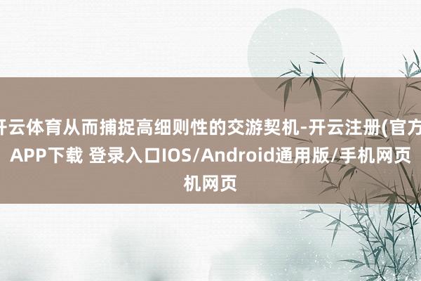 开云体育从而捕捉高细则性的交游契机-开云注册(官方)APP下载 登录入口IOS/Android通用版/手机网页