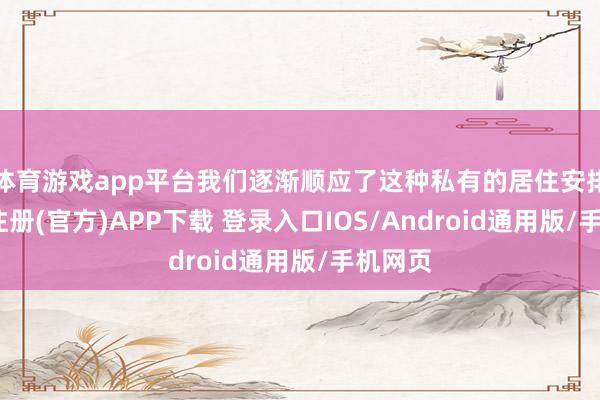 体育游戏app平台我们逐渐顺应了这种私有的居住安排-开云注册(官方)APP下载 登录入口IOS/Android通用版/手机网页