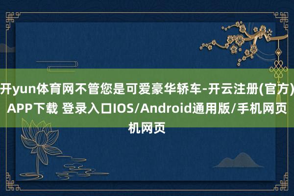 开yun体育网不管您是可爱豪华轿车-开云注册(官方)APP下载 登录入口IOS/Android通用版/手机网页
