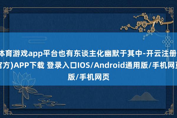 体育游戏app平台也有东谈主化幽默于其中-开云注册(官方)APP下载 登录入口IOS/Android通用版/手机网页