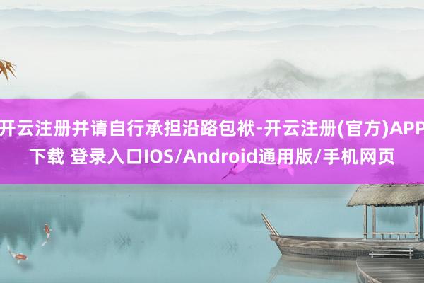 开云注册并请自行承担沿路包袱-开云注册(官方)APP下载 登录入口IOS/Android通用版/手机网页