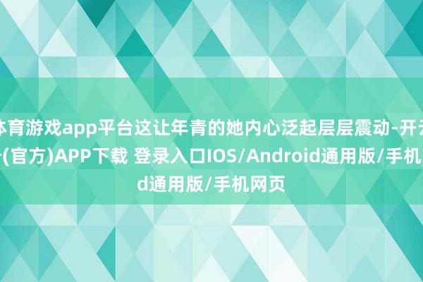 体育游戏app平台这让年青的她内心泛起层层震动-开云注册(官方)APP下载 登录入口IOS/Android通用版/手机网页