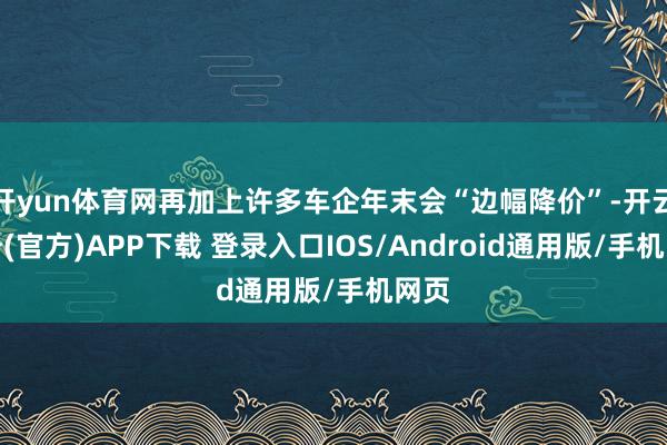 开yun体育网再加上许多车企年末会“边幅降价”-开云注册(官方)APP下载 登录入口IOS/Android通用版/手机网页