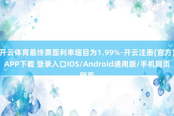 开云体育最终票面利率细目为1.99%-开云注册(官方)APP下载 登录入口IOS/Android通用版/手机网页