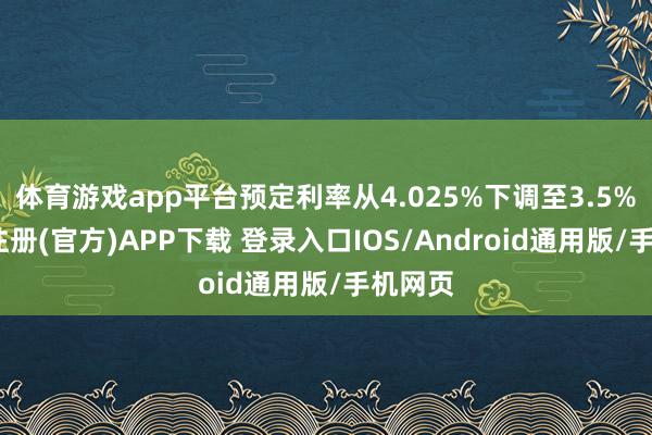体育游戏app平台预定利率从4.025%下调至3.5%-开云注册(官方)APP下载 登录入口IOS/Android通用版/手机网页