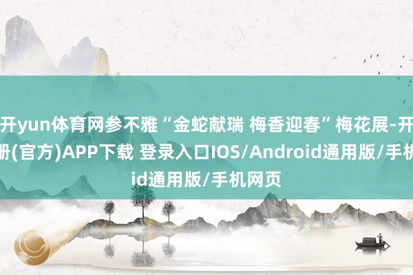 开yun体育网参不雅“金蛇献瑞 梅香迎春”梅花展-开云注册(官方)APP下载 登录入口IOS/Android通用版/手机网页