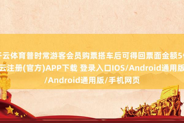 开云体育普时常游客会员购票搭车后可得回票面金额5倍的积分-开云注册(官方)APP下载 登录入口IOS/Android通用版/手机网页