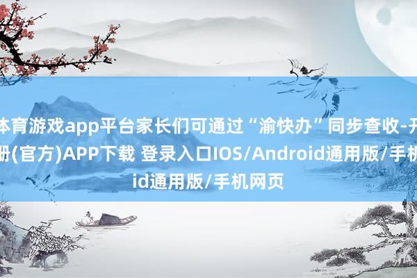 体育游戏app平台家长们可通过“渝快办”同步查收-开云注册(官方)APP下载 登录入口IOS/Android通用版/手机网页
