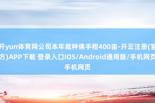 开yun体育网公司本年栽种佛手柑400亩-开云注册(官方)APP下载 登录入口IOS/Android通用版/手机网页