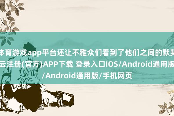 体育游戏app平台还让不雅众们看到了他们之间的默契和火花-开云注册(官方)APP下载 登录入口IOS/Android通用版/手机网页