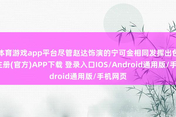 体育游戏app平台尽管赵达饰演的宁可金相同发挥出色-开云注册(官方)APP下载 登录入口IOS/Android通用版/手机网页