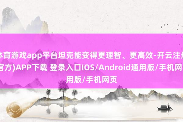 体育游戏app平台坦克能变得更理智、更高效-开云注册(官方)APP下载 登录入口IOS/Android通用版/手机网页