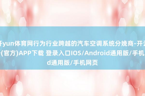 开yun体育网行为行业跨越的汽车空调系统分娩商-开云注册(官方)APP下载 登录入口IOS/Android通用版/手机网页