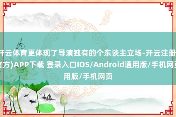 开云体育更体现了导演独有的个东谈主立场-开云注册(官方)APP下载 登录入口IOS/Android通用版/手机网页